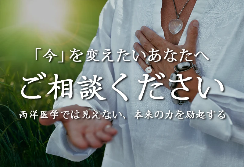 本気で「今」を変えたいあなたへ。お気軽にご相談ください。西洋医学では見えない、あなた本来の力を励起する。